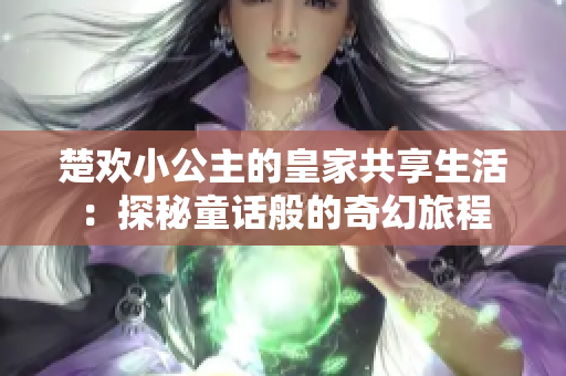 楚欢小公主的皇家共享生活：探秘童话般的奇幻旅程