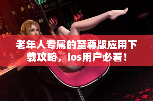 老年人专属的至尊版应用下载攻略，ios用户必看！