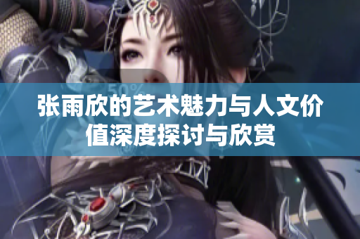 张雨欣的艺术魅力与人文价值深度探讨与欣赏