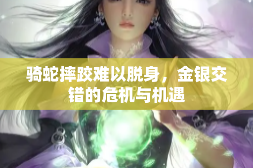 骑蛇摔跤难以脱身，金银交错的危机与机遇