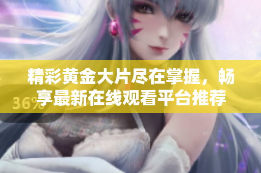 精彩黄金大片尽在掌握，畅享最新在线观看平台推荐