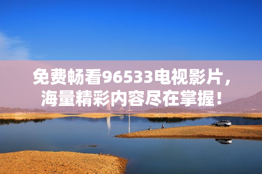 免费畅看96533电视影片，海量精彩内容尽在掌握！