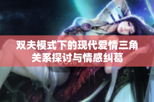 双夫模式下的现代爱情三角关系探讨与情感纠葛
