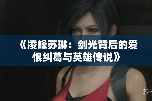 《凌峰苏琳：剑光背后的爱恨纠葛与英雄传说》