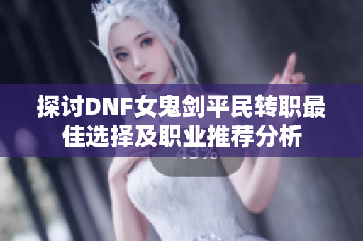 探讨DNF女鬼剑平民转职最佳选择及职业推荐分析