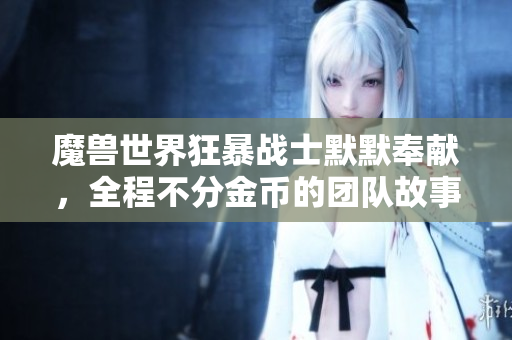 魔兽世界狂暴战士默默奉献，全程不分金币的团队故事揭秘