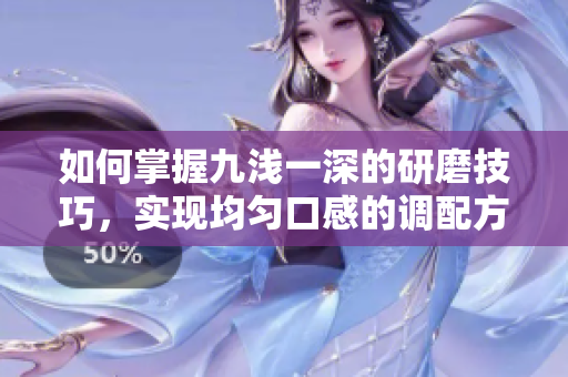 如何掌握九浅一深的研磨技巧，实现均匀口感的调配方法