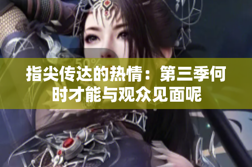 指尖传达的热情：第三季何时才能与观众见面呢