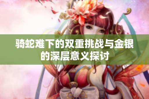 骑蛇难下的双重挑战与金银的深层意义探讨