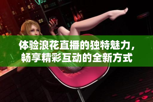 体验浪花直播的独特魅力，畅享精彩互动的全新方式