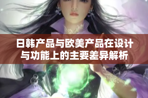 日韩产品与欧美产品在设计与功能上的主要差异解析