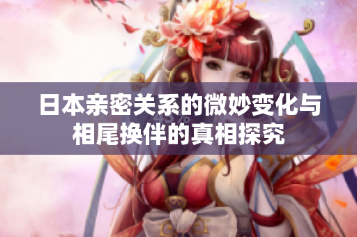 日本亲密关系的微妙变化与相尾换伴的真相探究