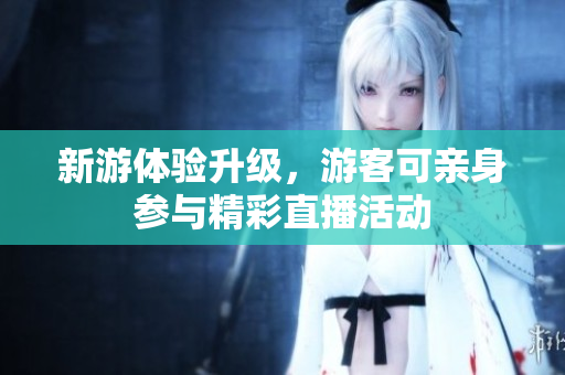 新游体验升级，游客可亲身参与精彩直播活动