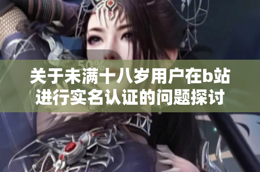关于未满十八岁用户在b站进行实名认证的问题探讨