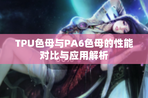 TPU色母与PA6色母的性能对比与应用解析