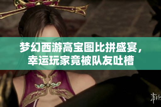 梦幻西游高宝图比拼盛宴，幸运玩家竟被队友吐槽