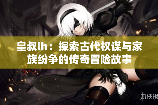 皇叔lh：探索古代权谋与家族纷争的传奇冒险故事