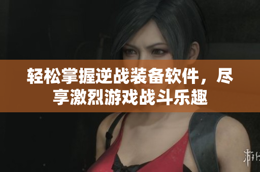 轻松掌握逆战装备软件，尽享激烈游戏战斗乐趣