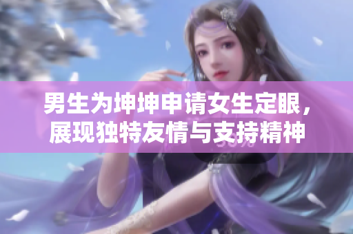 男生为坤坤申请女生定眼，展现独特友情与支持精神