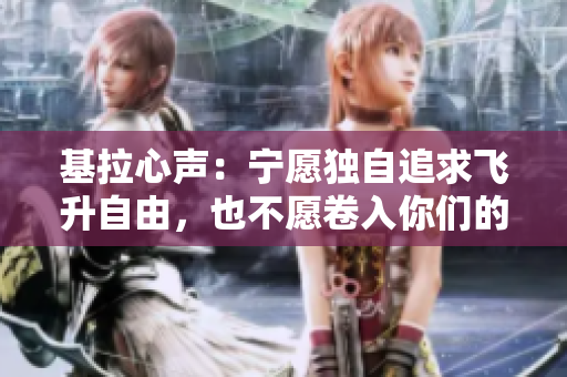 基拉心声：宁愿独自追求飞升自由，也不愿卷入你们的争吵