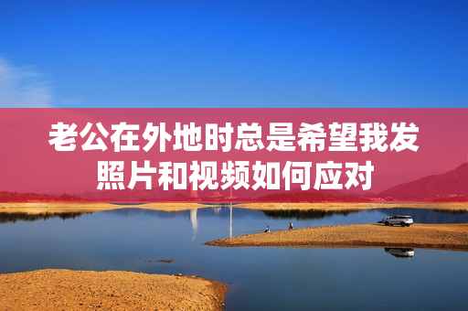 老公在外地时总是希望我发照片和视频如何应对