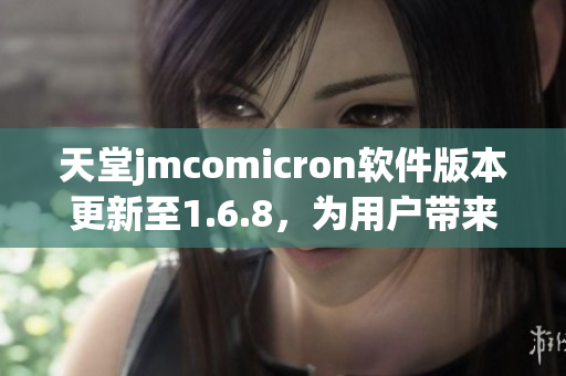 天堂jmcomicron软件版本更新至1.6.8，为用户带来全新体验