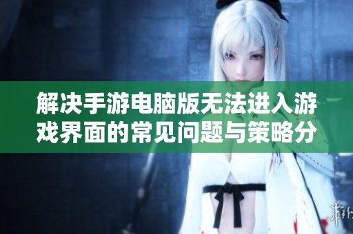 解决手游电脑版无法进入游戏界面的常见问题与策略分享