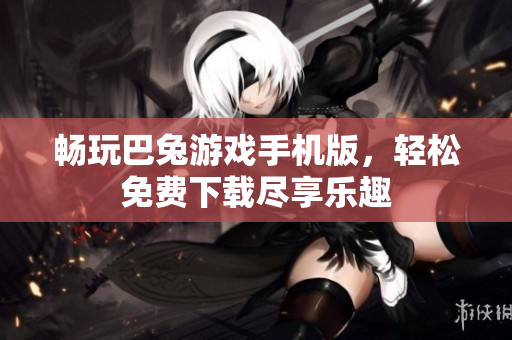 畅玩巴兔游戏手机版，轻松免费下载尽享乐趣