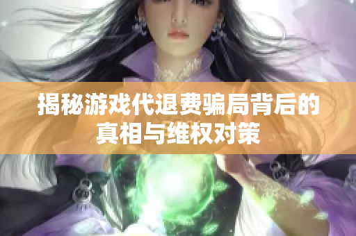 揭秘游戏代退费骗局背后的真相与维权对策