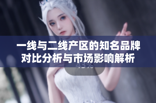 一线与二线产区的知名品牌对比分析与市场影响解析