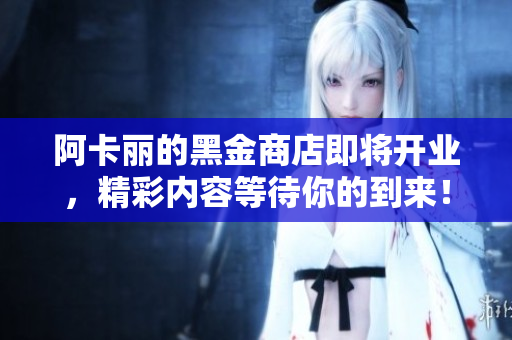 阿卡丽的黑金商店即将开业，精彩内容等待你的到来！