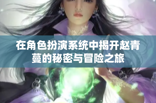在角色扮演系统中揭开赵青蔓的秘密与冒险之旅