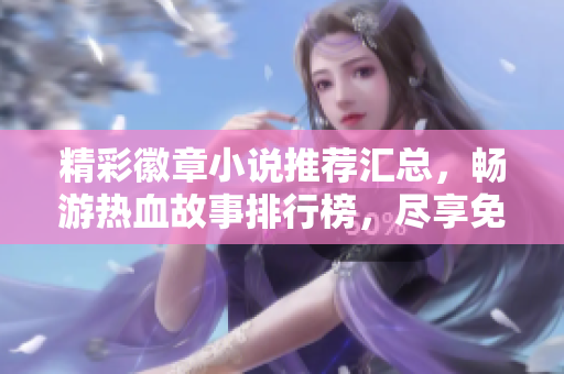 精彩徽章小说推荐汇总，畅游热血故事排行榜，尽享免费阅读乐趣