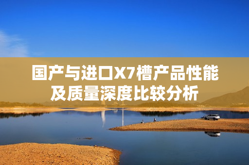 国产与进口X7槽产品性能及质量深度比较分析
