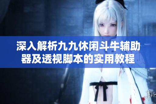 深入解析九九休闲斗牛辅助器及透视脚本的实用教程
