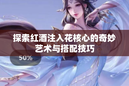 探索红酒注入花核心的奇妙艺术与搭配技巧