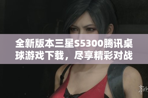 全新版本三星S5300腾讯桌球游戏下载，尽享精彩对战体验！