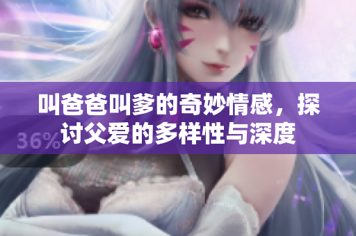 叫爸爸叫爹的奇妙情感，探讨父爱的多样性与深度