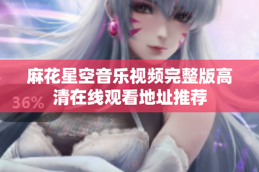 麻花星空音乐视频完整版高清在线观看地址推荐