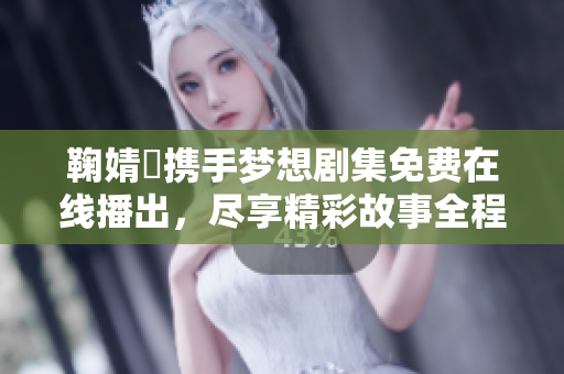 鞠婧祎携手梦想剧集免费在线播出，尽享精彩故事全程体验