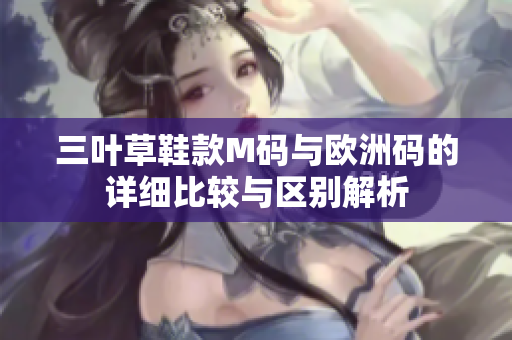 三叶草鞋款M码与欧洲码的详细比较与区别解析