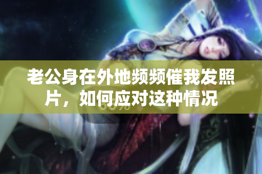 老公身在外地频频催我发照片，如何应对这种情况