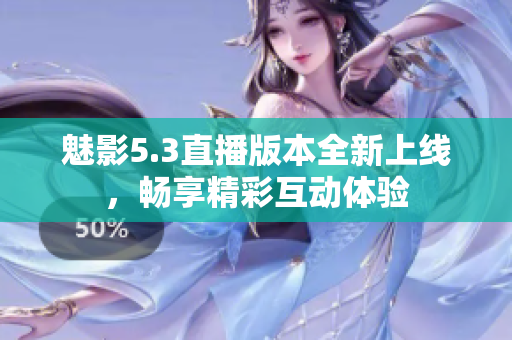 魅影5.3直播版本全新上线，畅享精彩互动体验