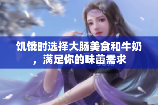 饥饿时选择大肠美食和牛奶，满足你的味蕾需求