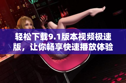 轻松下载9.1版本视频极速版，让你畅享快速播放体验