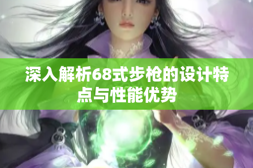 深入解析68式步枪的设计特点与性能优势