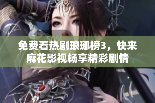 免费看热剧琅琊榜3，快来麻花影视畅享精彩剧情