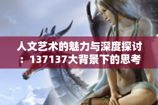 人文艺术的魅力与深度探讨：137137大背景下的思考