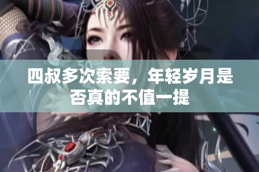 四叔多次索要，年轻岁月是否真的不值一提