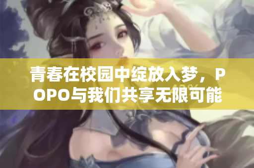 青春在校园中绽放入梦，POPO与我们共享无限可能